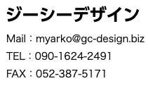  ジーシーデザイン Mail：myarko@gc-design.biz TEL：090-1624-2491 FAX：052-387-5171 